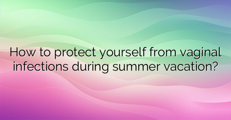 How to protect yourself from vaginal infections during summer vacation?