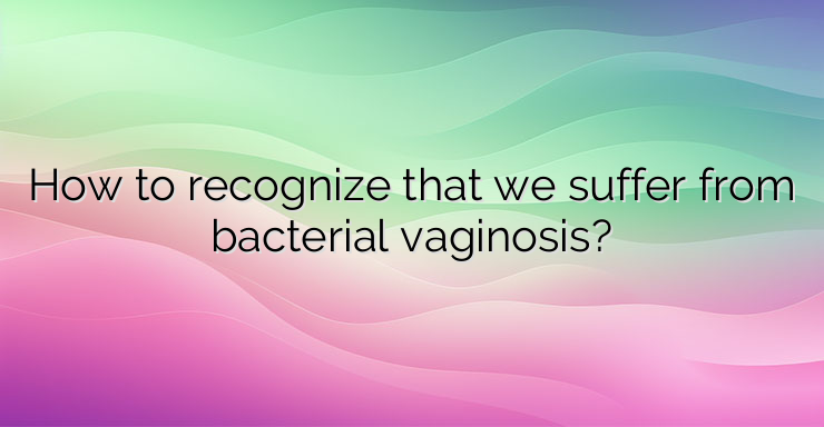 How to recognize that we suffer from bacterial vaginosis?