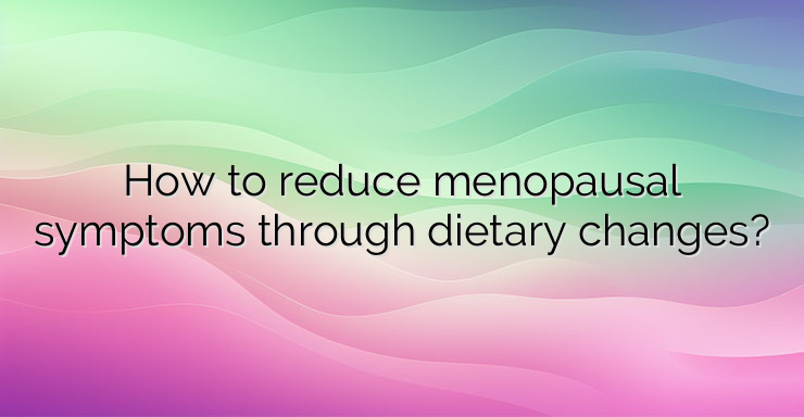 How to reduce menopausal symptoms through dietary changes?