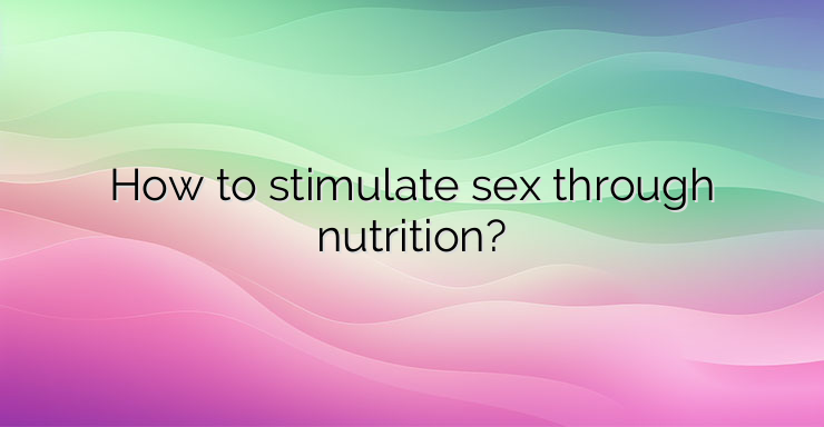 How to stimulate sex through nutrition?