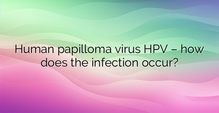 Human papilloma virus HPV – how does the infection occur?