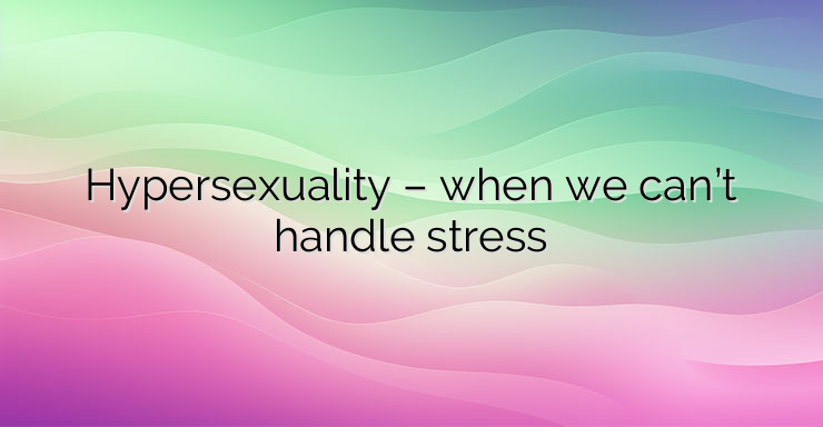 Hypersexuality – when we can’t handle stress