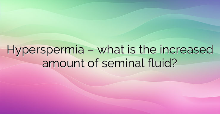 Hyperspermia – what is the increased amount of seminal fluid?