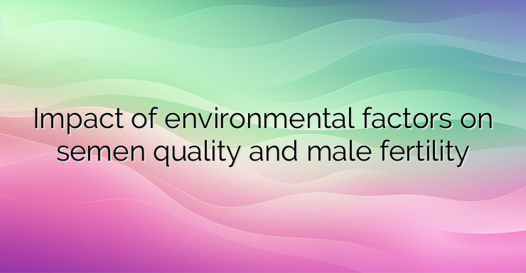 Impact of environmental factors on semen quality and male fertility