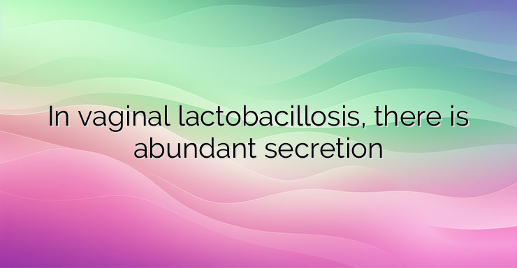 In vaginal lactobacillosis, there is abundant secretion