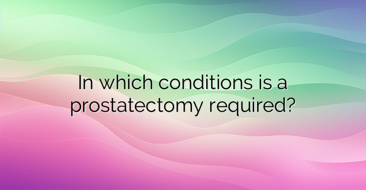 In which conditions is a prostatectomy required?