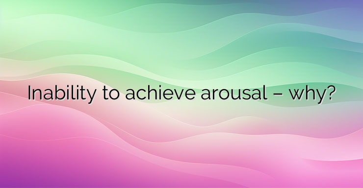 Inability to achieve arousal – why?