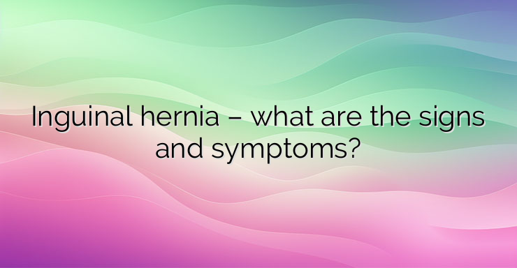 Inguinal hernia – what are the signs and symptoms?