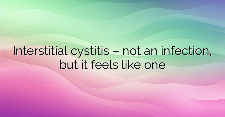 Interstitial cystitis – not an infection, but it feels like one