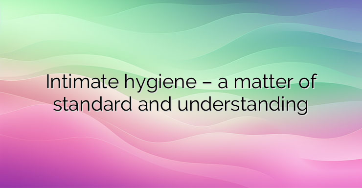 Intimate hygiene – a matter of standard and understanding