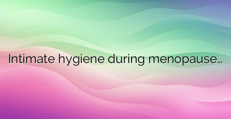 Intimate hygiene during menopause…