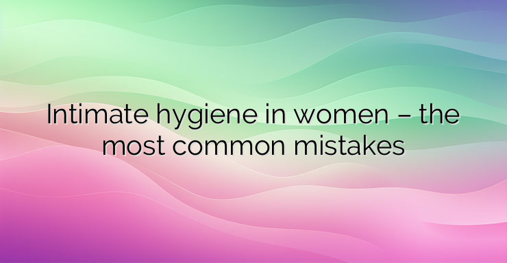 Intimate hygiene in women – the most common mistakes