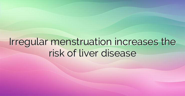 Irregular menstruation increases the risk of liver disease