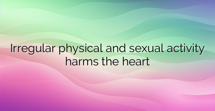 Irregular physical and sexual activity harms the heart