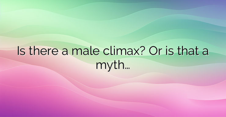 Is there a male climax? Or is that a myth…