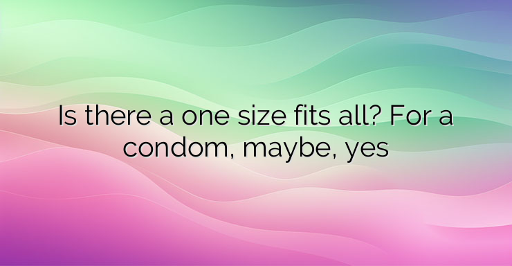 Is there a one size fits all? For a condom, maybe, yes