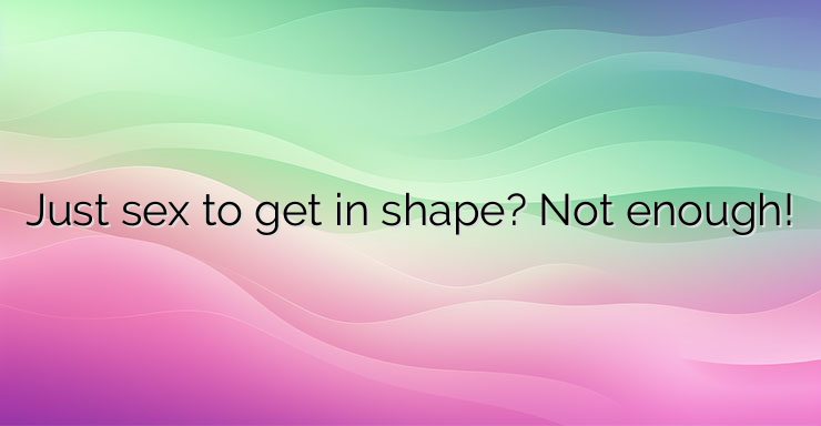 Just sex to get in shape? Not enough!