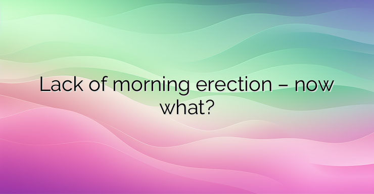 Lack of morning erection – now what?