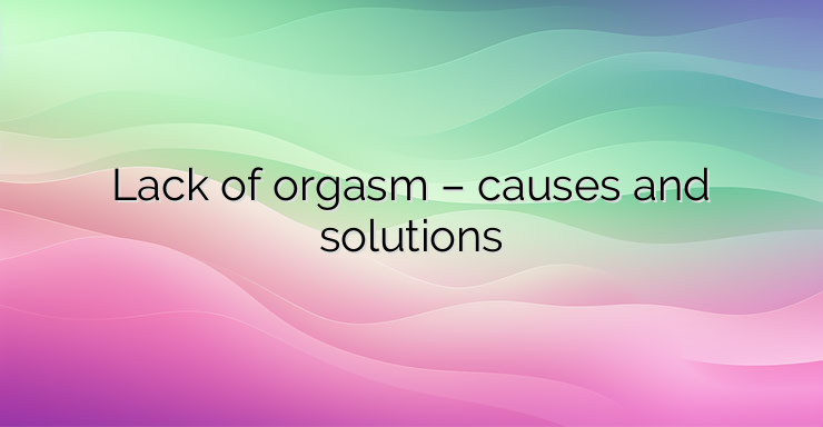 Lack of orgasm – causes and solutions