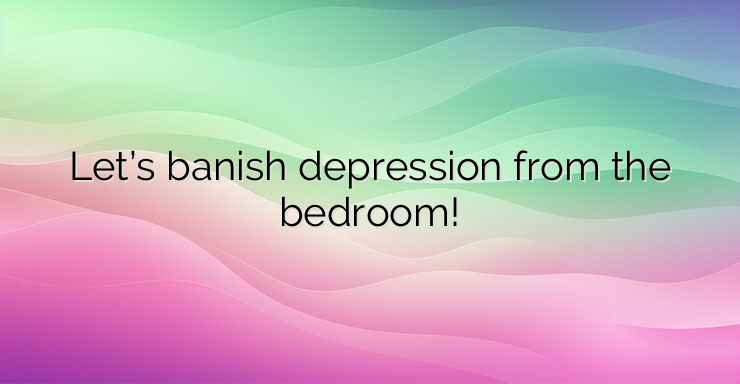 Let’s banish depression from the bedroom!