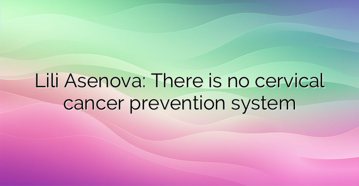 Lili Asenova: There is no cervical cancer prevention system