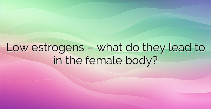 Low estrogens – what do they lead to in the female body?