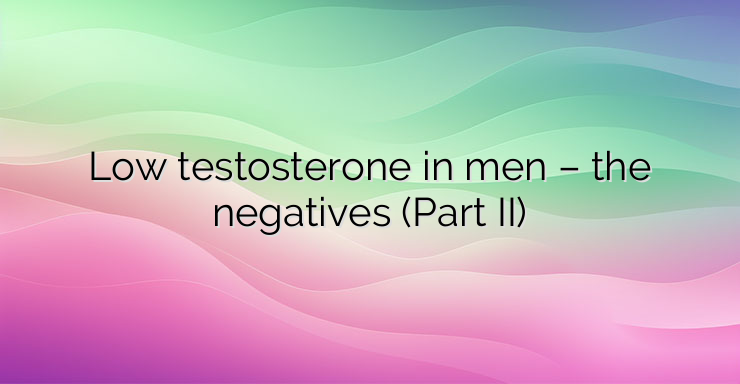 Low testosterone in men – the negatives (Part II)