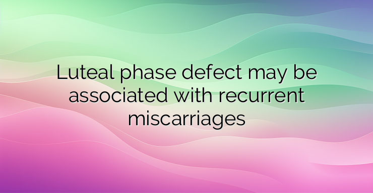 Luteal phase defect may be associated with recurrent miscarriages