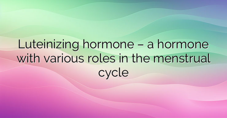 Luteinizing hormone – a hormone with various roles in the menstrual cycle