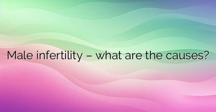 Male infertility – what are the causes?