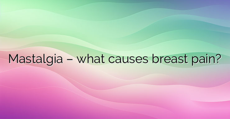 Mastalgia – what causes breast pain?