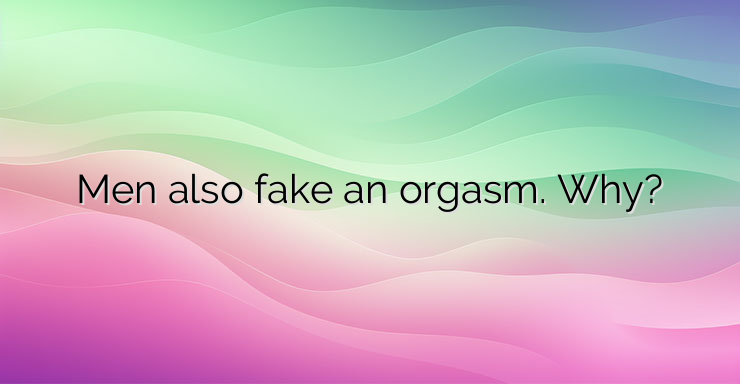 Men also fake an orgasm. Why?