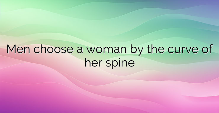 Men choose a woman by the curve of her spine