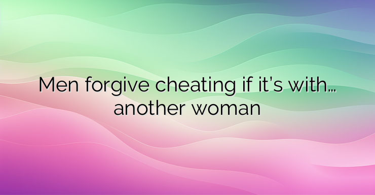 Men forgive cheating if it’s with… another woman