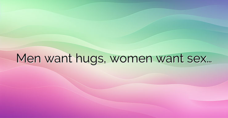 Men want hugs, women want sex…