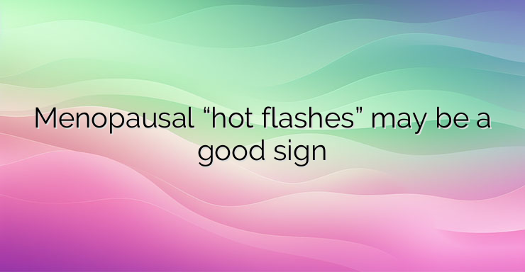 Menopausal “hot flashes” may be a good sign