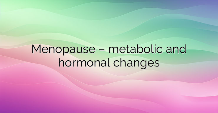 Menopause – metabolic and hormonal changes