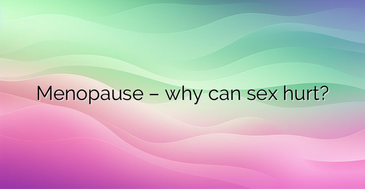 Menopause – why can sex hurt?