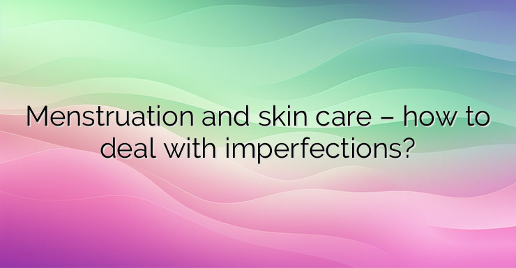 Menstruation and skin care – how to deal with imperfections?