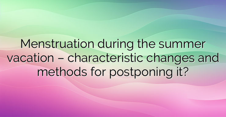 Menstruation during the summer vacation – characteristic changes and methods for postponing it?