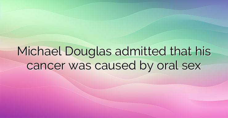 Michael Douglas admitted that his cancer was caused by oral sex