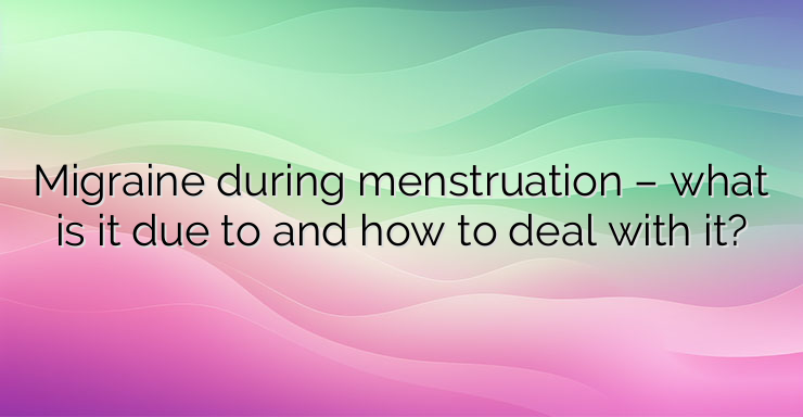 Migraine during menstruation – what is it due to and how to deal with it?