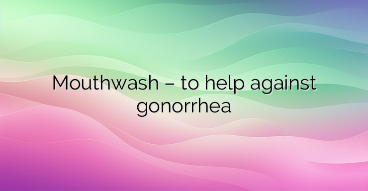 Mouthwash – to help against gonorrhea