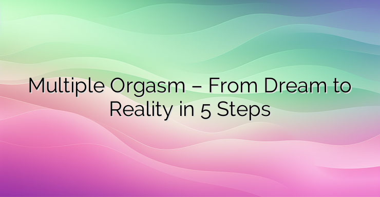 Multiple Orgasm – From Dream to Reality in 5 Steps