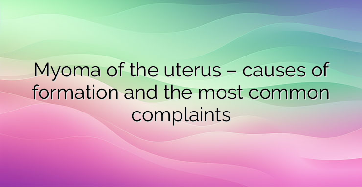 Myoma of the uterus – causes of formation and the most common complaints