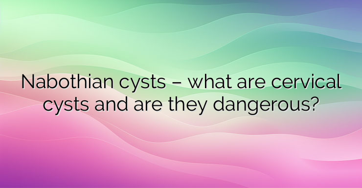 Nabothian cysts – what are cervical cysts and are they dangerous?