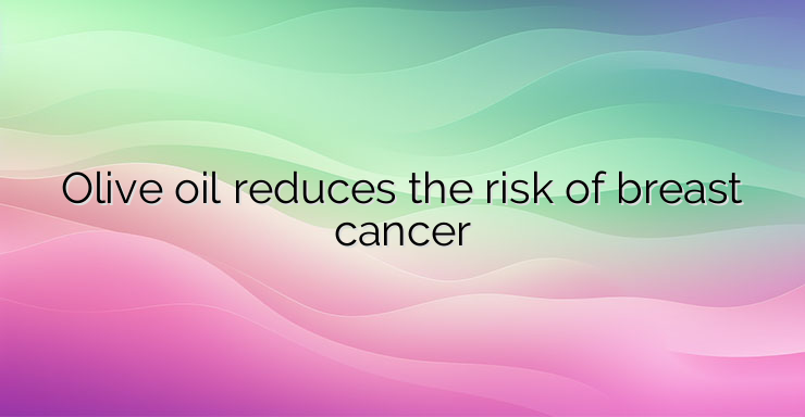 Olive oil reduces the risk of breast cancer