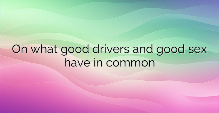 On what good drivers and good sex have in common