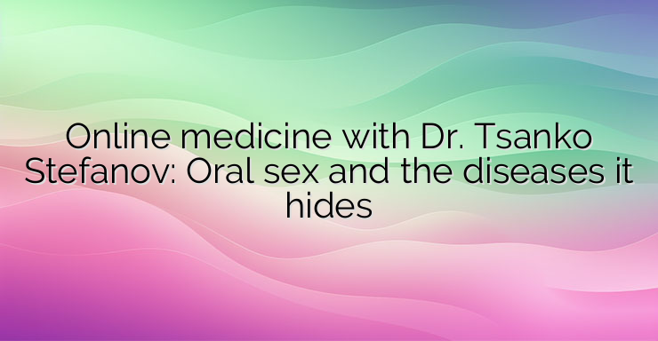 Online medicine with Dr. Tsanko Stefanov: Oral sex and the diseases it hides