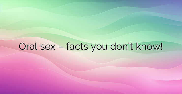 Oral sex – facts you don’t know!